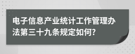 电子信息产业统计工作管理办法第三十九条规定如何?