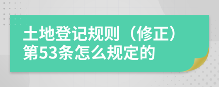 土地登记规则（修正）第53条怎么规定的