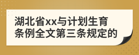 湖北省xx与计划生育条例全文第三条规定的