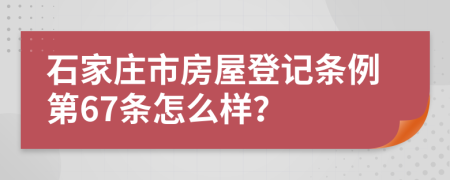 石家庄市房屋登记条例第67条怎么样？