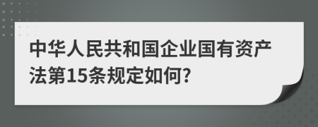 中华人民共和国企业国有资产法第15条规定如何?