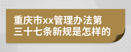 重庆市xx管理办法第三十七条新规是怎样的