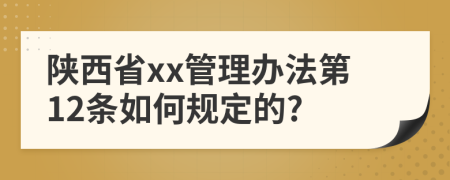 陕西省xx管理办法第12条如何规定的?