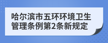 哈尔滨市五环环境卫生管理条例第2条新规定