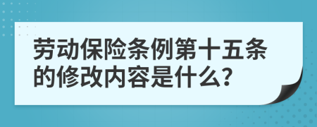 劳动保险条例第十五条的修改内容是什么？