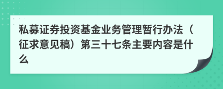 私募证券投资基金业务管理暂行办法（征求意见稿）第三十七条主要内容是什么