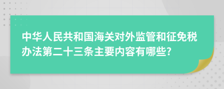 中华人民共和国海关对外监管和征免税办法第二十三条主要内容有哪些?