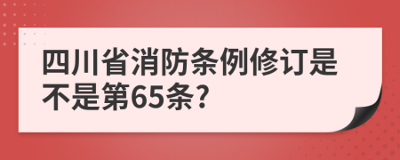 四川省消防条例修订是不是第65条?