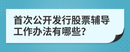 首次公开发行股票辅导工作办法有哪些？