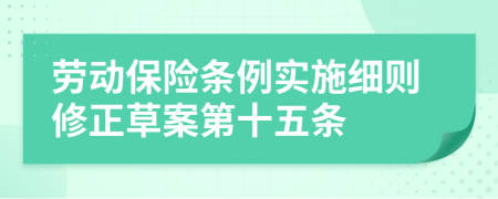 劳动保险条例实施细则修正草案第十五条