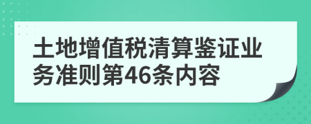 土地增值税清算鉴证业务准则第46条内容