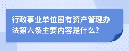 行政事业单位国有资产管理办法第六条主要内容是什么?