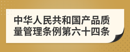 中华人民共和国产品质量管理条例第六十四条