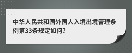 中华人民共和国外国人入境出境管理条例第33条规定如何?