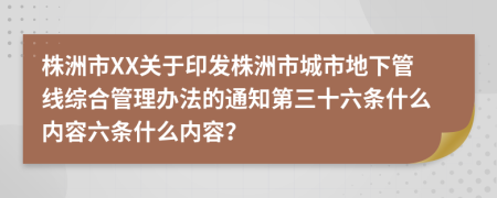 株洲市XX关于印发株洲市城市地下管线综合管理办法的通知第三十六条什么内容六条什么内容？