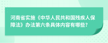 河南省实施《中华人民共和国残疾人保障法》办法第六条具体内容有哪些?