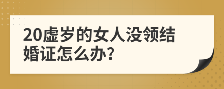 20虚岁的女人没领结婚证怎么办？