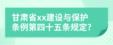 甘肃省xx建设与保护条例第四十五条规定?