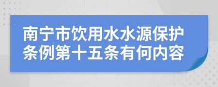 南宁市饮用水水源保护条例第十五条有何内容