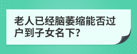 老人已经脑萎缩能否过户到子女名下？