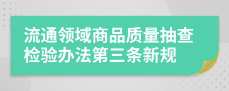 流通领域商品质量抽查检验办法第三条新规