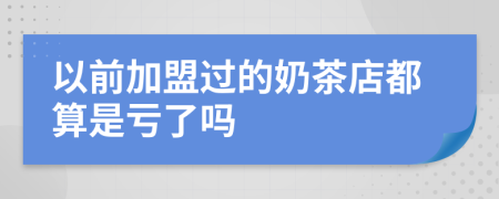 以前加盟过的奶茶店都算是亏了吗