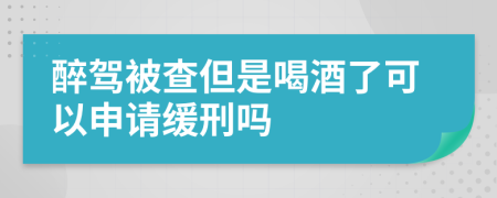 醉驾被查但是喝酒了可以申请缓刑吗