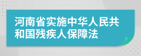 河南省实施中华人民共和国残疾人保障法