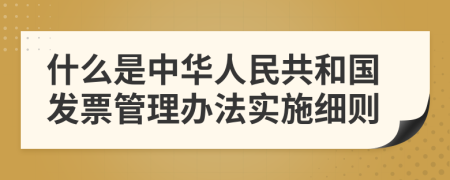 什么是中华人民共和国发票管理办法实施细则