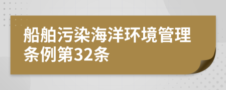 船舶污染海洋环境管理条例第32条