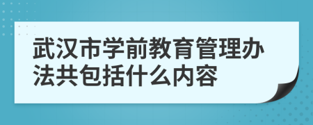 武汉市学前教育管理办法共包括什么内容