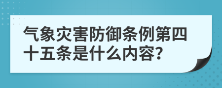 气象灾害防御条例第四十五条是什么内容？