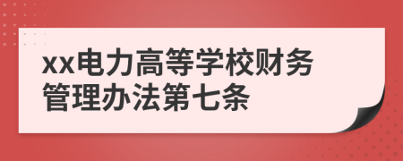 xx电力高等学校财务管理办法第七条