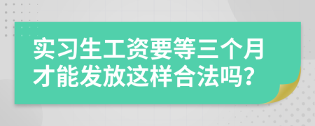 实习生工资要等三个月才能发放这样合法吗？