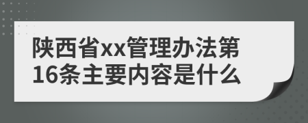 陕西省xx管理办法第16条主要内容是什么