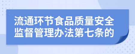 流通环节食品质量安全监督管理办法第七条的
