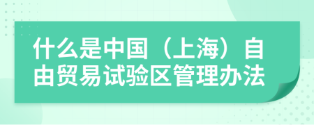 什么是中国（上海）自由贸易试验区管理办法