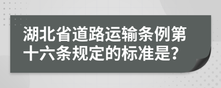 湖北省道路运输条例第十六条规定的标准是？