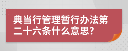 典当行管理暂行办法第二十六条什么意思?