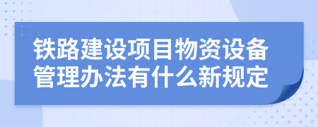 铁路建设项目物资设备管理办法有什么新规定