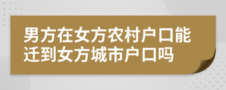 男方在女方农村户口能迁到女方城市户口吗