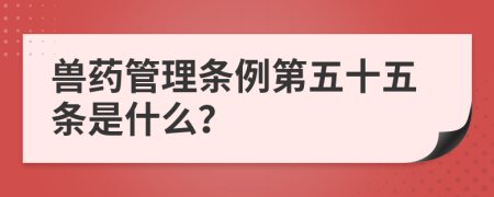 兽药管理条例第五十五条是什么？