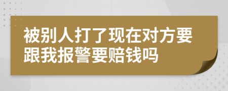 被别人打了现在对方要跟我报警要赔钱吗