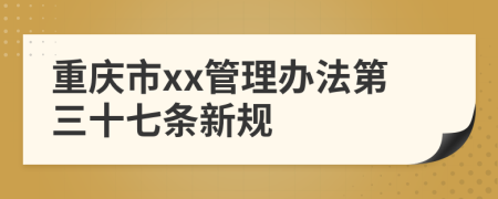 重庆市xx管理办法第三十七条新规