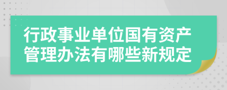 行政事业单位国有资产管理办法有哪些新规定