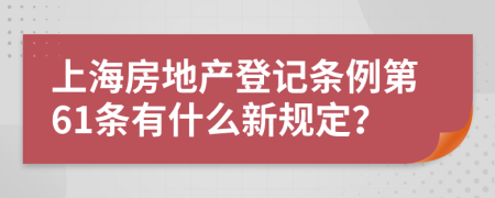 上海房地产登记条例第61条有什么新规定？