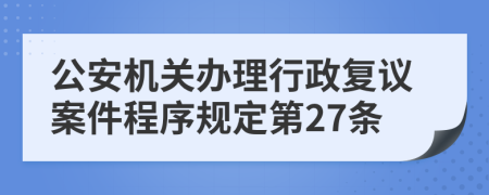 公安机关办理行政复议案件程序规定第27条