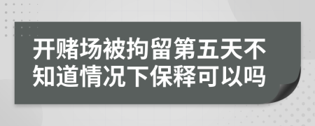 开赌场被拘留第五天不知道情况下保释可以吗