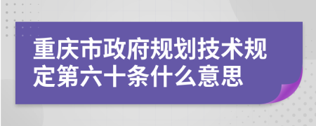 重庆市政府规划技术规定第六十条什么意思