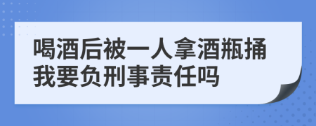 喝酒后被一人拿酒瓶捅我要负刑事责任吗